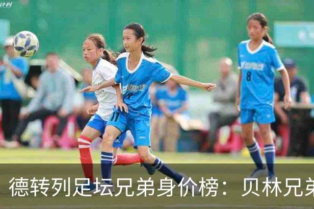 德转列足坛兄弟身价榜：贝林兄弟1.89亿欧居首
