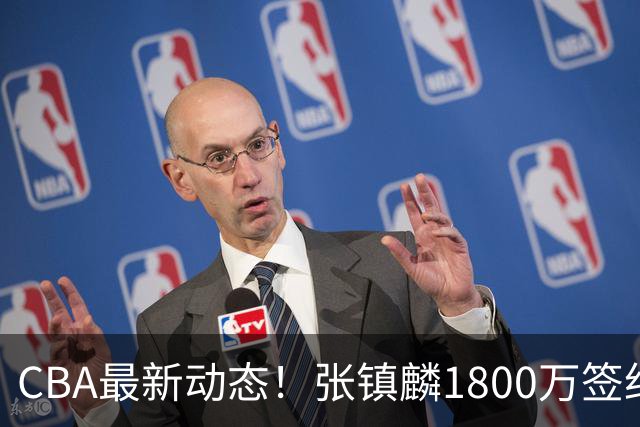 CBA最新动态！张镇麟1800万签约，范子铭离队，加盟劲旅